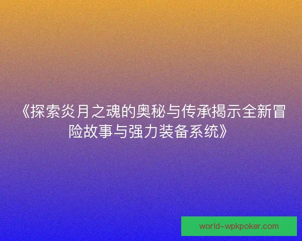 《探索炎月之魂的奥秘与传承揭示全新冒险故事与强力装备系统》