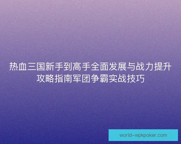 热血三国新手到高手全面发展与战力提升攻略指南军团争霸实战技巧