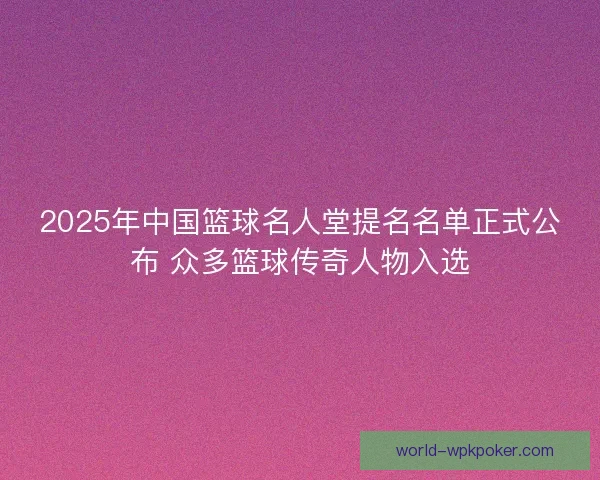 2025年中国篮球名人堂提名名单正式公布 众多篮球传奇人物入选