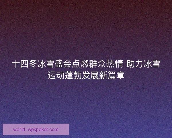 十四冬冰雪盛会点燃群众热情 助力冰雪运动蓬勃发展新篇章